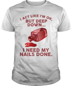 I act like I’m ok but deep down I need my nails done shirt, hoodie