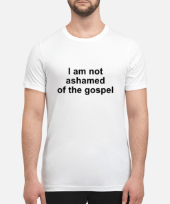 I am not ashamed of the gospel shirt, hoodie, long sleeve
