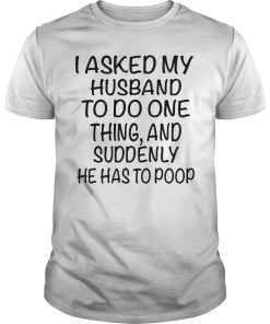 I asked my husband to do one thing and suddenly he has to poop shirt