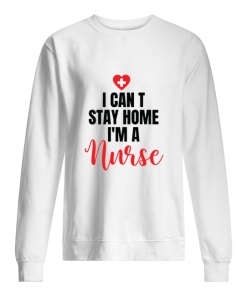 I can’t stay home I’m a nurse shirt, hoodie, long sleeve, ladies tee
