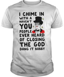 I chime in with a haven’t you people ever heard of closing the god dang it bobby shirt