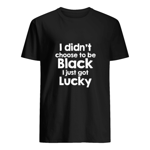 I didn’t choose to be black i just got lucky shirt, hoodie, long sleeve