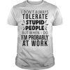I don’t always tolerate stupid people but when I do I’m probably at work shirt