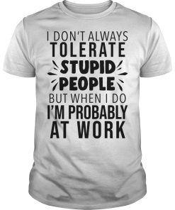 I don’t always tolerate stupid people but when I do I’m probably at work shirt