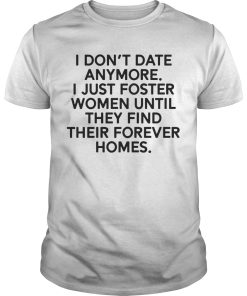 I don’t date anymore I just foster women until they find their forever homes shirt