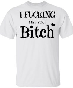 I fucking miss you bitch shirt, hoodie, long sleeve
