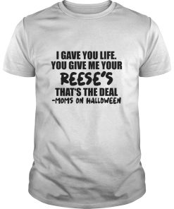 I gave you life you give me your reese’s that’s the deal moms shirt