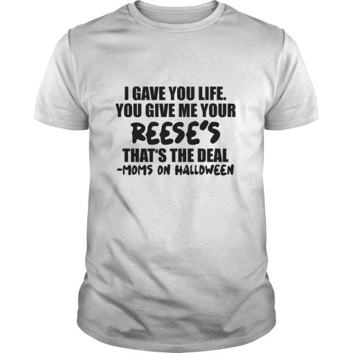 I gave you life you give me your reese’s that’s the deal moms shirt