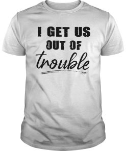 I get us out of trouble shirt, hoodie, long sleeve, ladies tee