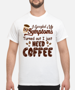 I googled my symptoms turned out I just need coffee shirt