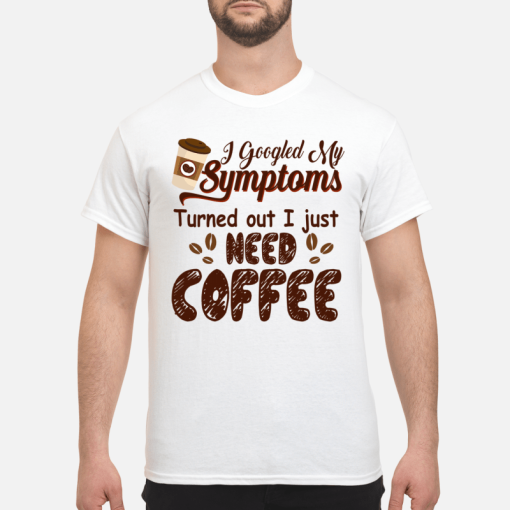 I googled my symptoms turned out I just need coffee shirt