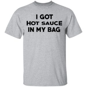 I got hot sauce in my bag shirt, hoodie, long sleeve