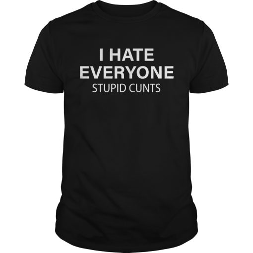 I hate everyone stupid cunts shirt, hoodie, long sleeve, ladies tee