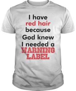 I have red hair because god knew i needed a warning label shirt