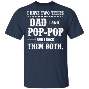 I have two titles dad and pop pop and i rock them both shirt