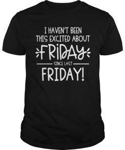 I heaven’t been this excited about friday since last friday shirt