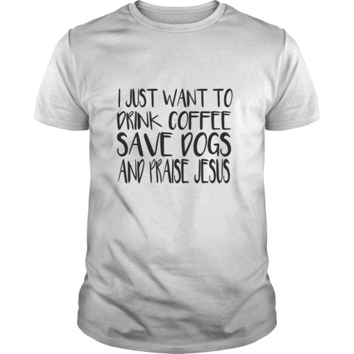 I just want to drink coffee save dogs and praise Jesus shirt, hoodie