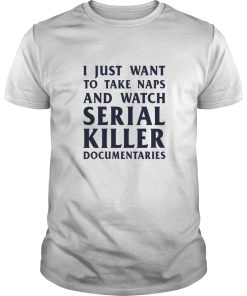 I just want to take naps and watch serial killer documentaries shirt