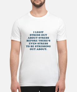 I legit stress out about stress before there’s even stress to be stressing shirt