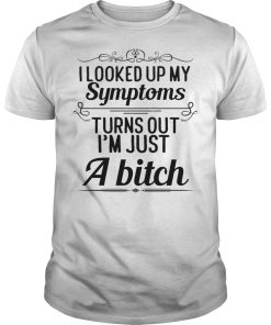 I looked up my symptoms turns out I’m just a bitch shirt