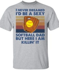 I never dreamed i’d be a sexy softball dad but here i am killin it shirt