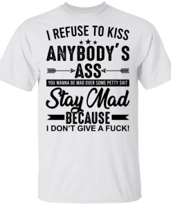 I refuse to kiss anybody’s ass you wanna be mad over some petty shit shirt