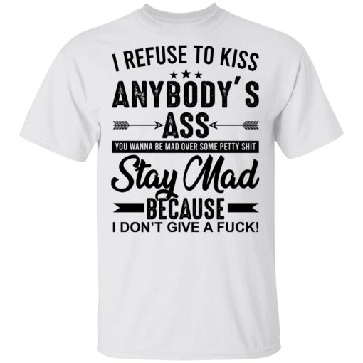 I refuse to kiss anybody’s ass you wanna be mad over some petty shit shirt