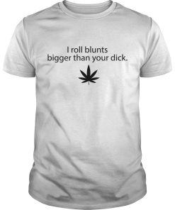 I roll blunts bigger than your dick shirt, hoodie, long sleeve