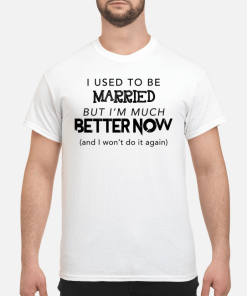 I used to be married but i’m much better now and i won’t do it again shirt