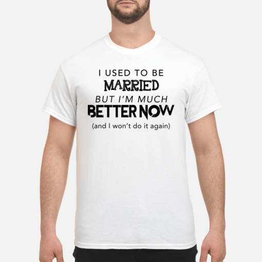 I used to be married but i’m much better now and i won’t do it again shirt