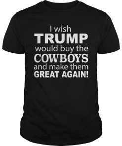 I wish Trump would buy the Cowboys and make them great again shirt