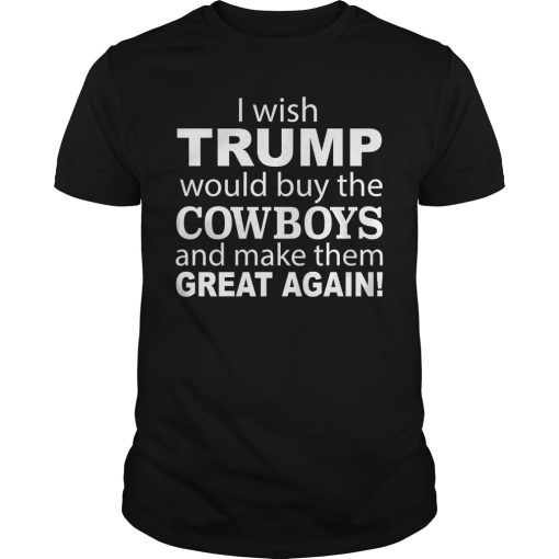 I wish Trump would buy the Cowboys and make them great again shirt