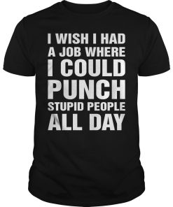 I wish i had a job where i could punch stupid people all day shirt