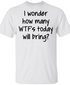 I wonder how many wtf’s today will bring shirt, hoodie