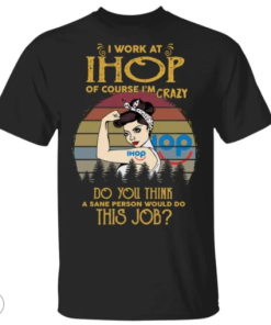I work at ihop of course i’m crazy do you think a sane person would do this job shirt