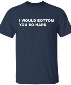 I would bottom you so hard shirt, guys tee, tank top