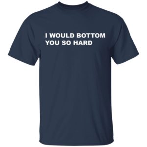 I would bottom you so hard shirt, guys tee, tank top