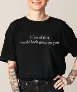 6 Feet Of Dirt Would Look Great On You Tee Shirt