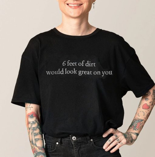 6 Feet Of Dirt Would Look Great On You Tee Shirt