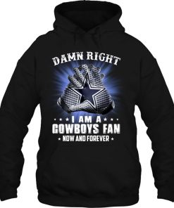 Damn Right I Am A Cowboys Fan Now And Forever Hoodie Gift Fans