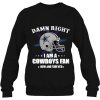 Damn Right I Am A Cowboys Fan Now And Forever Sweatshirt