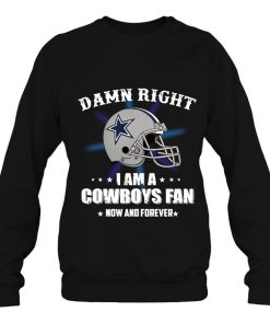 Damn Right I Am A Cowboys Fan Now And Forever Sweatshirt