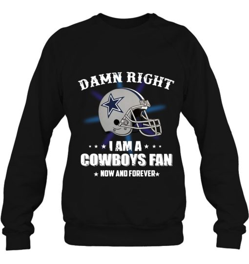 Damn Right I Am A Cowboys Fan Now And Forever Sweatshirt