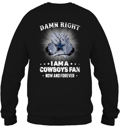 Damn Right I Am A Cowboys Fan Now And Forever Sweatshirt For Fans