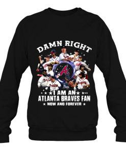 Damn Right I Am An Atlanta Braves Fan Now And Forever Sweatshirt