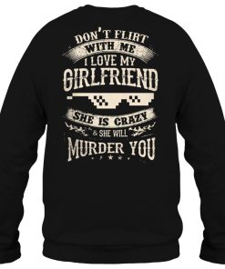 Don’t Flirt With Me I Love My Girlfriend She Is Crazy &amp Will Murder You Shirt