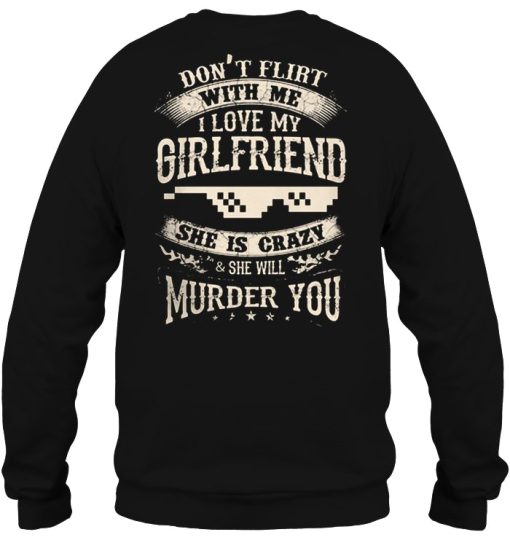 Don’t Flirt With Me I Love My Girlfriend She Is Crazy &amp Will Murder You Shirt