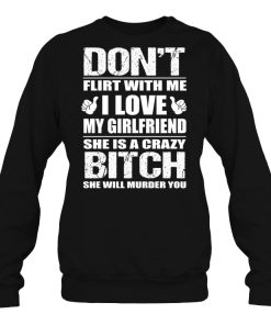 Don’t Flirt With Me I Love My Girlfriend She Is A Crazy Bitch Will Murder You Shirt