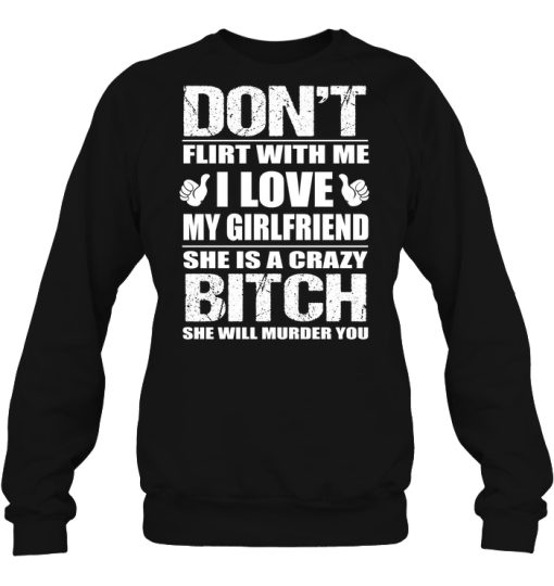 Don’t Flirt With Me I Love My Girlfriend She Is A Crazy Bitch Will Murder You Shirt