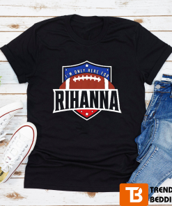 I’m Only Here For Rihanna Super Bowl Shirt